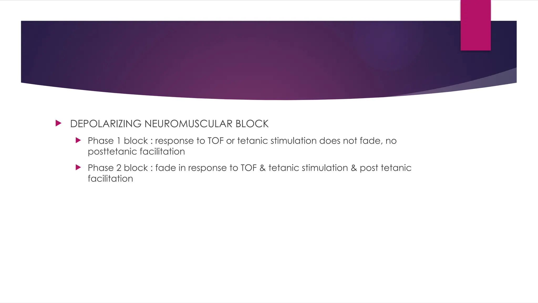  DEPOLARIZING NEUROMUSCULAR BLOCK
 Phase 1 block : response to TOF or tetanic stimulation does not fade, no
posttetanic facilitation
 Phase 2 block : fade in response to TOF & tetanic stimulation & post tetanic
facilitation
 