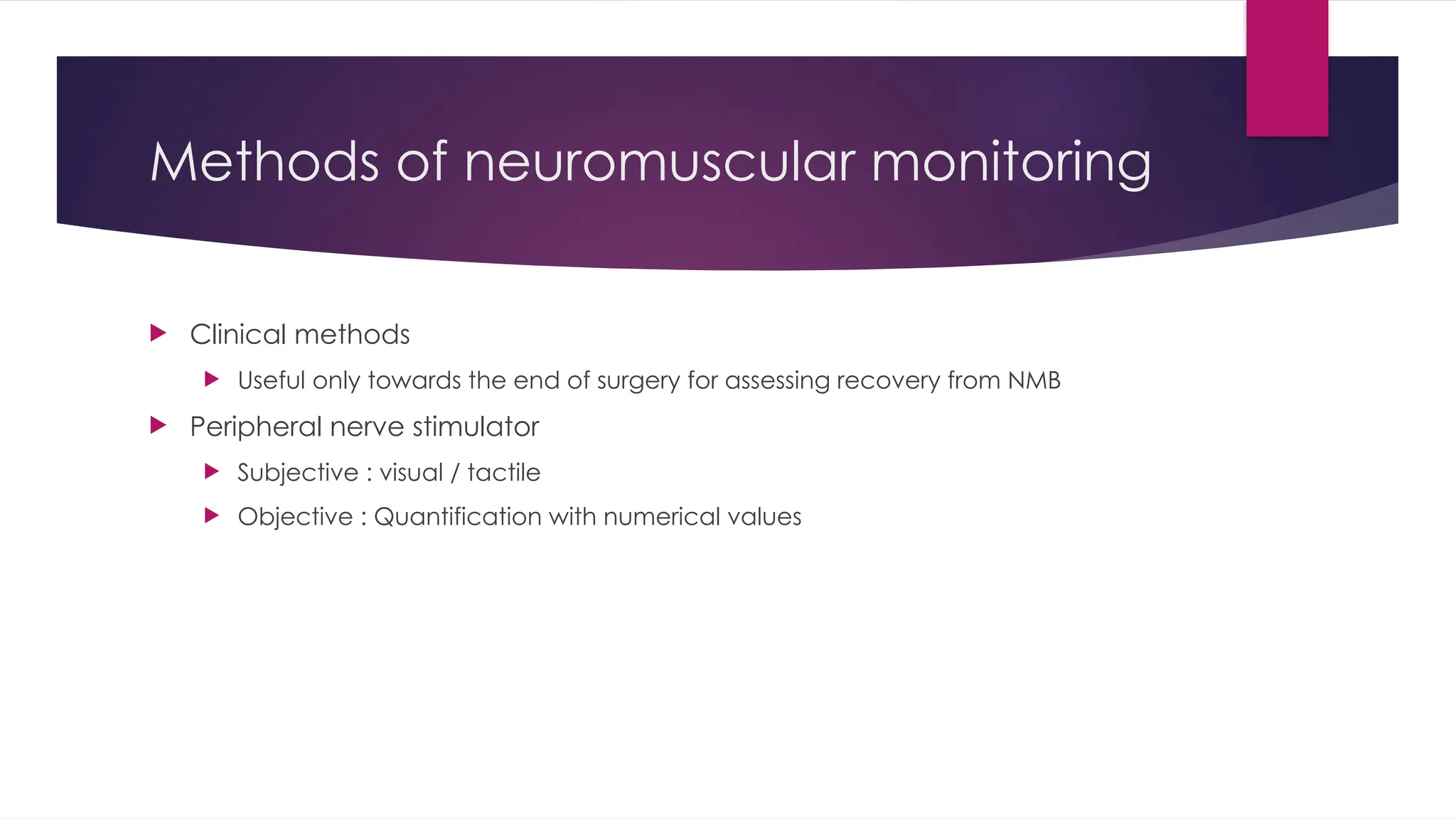 Methods of neuromuscular monitoring
 Clinical methods
 Useful only towards the end of surgery for assessing recovery from NMB
 Peripheral nerve stimulator
 Subjective : visual / tactile
 Objective : Quantification with numerical values
 