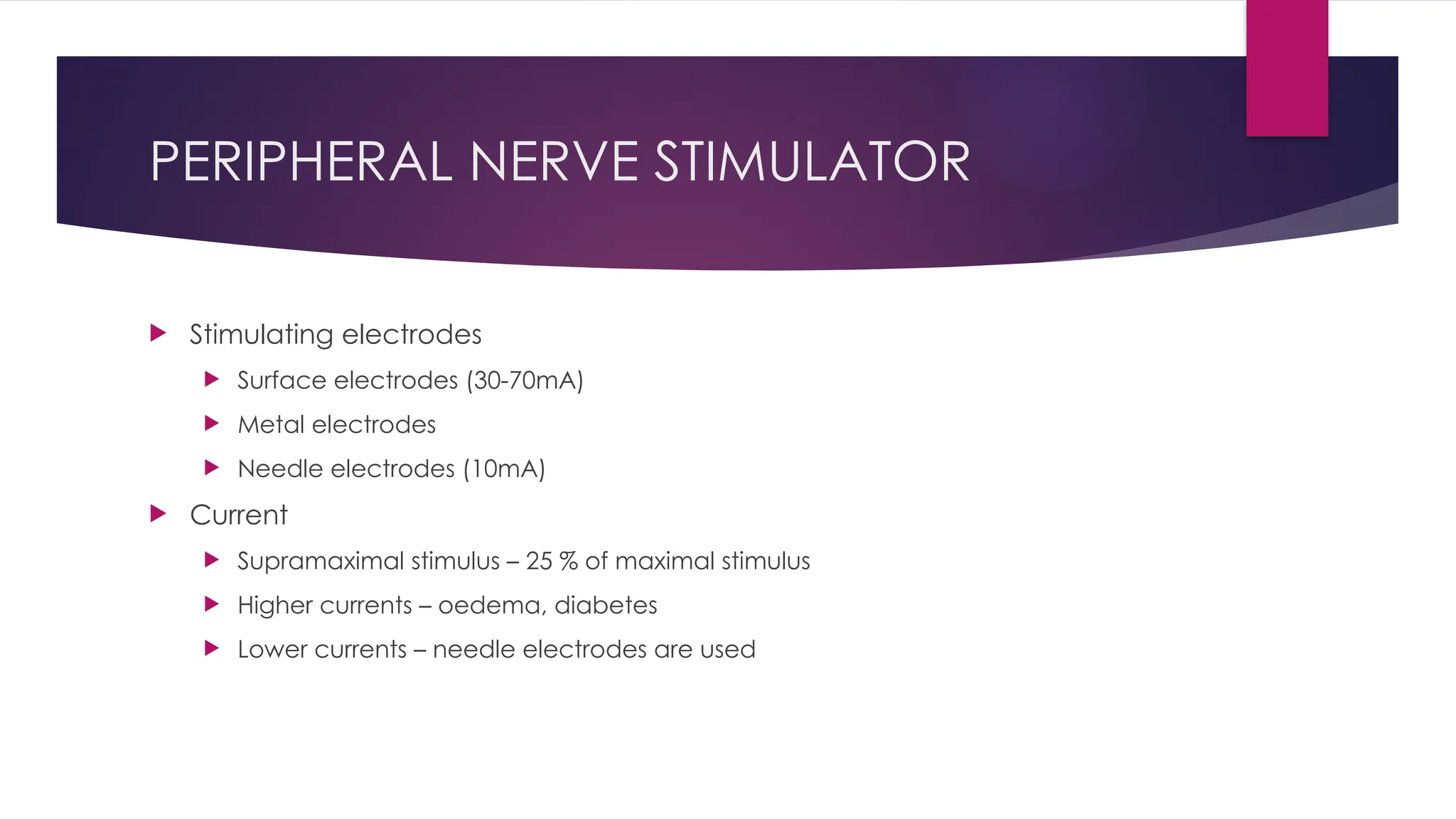 PERIPHERAL NERVE STIMULATOR
 Stimulating electrodes
 Surface electrodes (30-70mA)
 Metal electrodes
 Needle electrodes (10mA)
 Current
 Supramaximal stimulus – 25 % of maximal stimulus
 Higher currents – oedema, diabetes
 Lower currents – needle electrodes are used
 