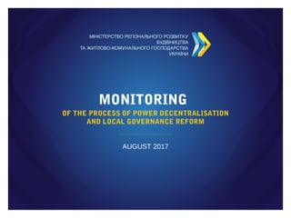 MONITORING
OF THE PROCESS OF POWER DECENTRALISATION
AND LOCAL GOVERNANCE REFORM
AUGUST 2017
 