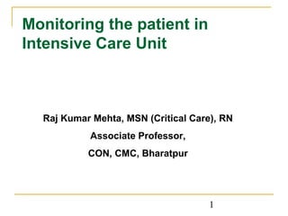 1
Raj Kumar Mehta, MSN (Critical Care), RN
Associate Professor,
CON, CMC, Bharatpur
Monitoring the patient in
Intensive Care Unit
 