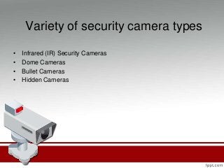 Variety of security camera types
• Infrared (IR) Security Cameras
• Dome Cameras
• Bullet Cameras
• Hidden Cameras
 