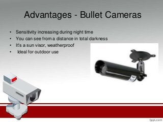 Advantages - Bullet Cameras
• Sensitivity increasing during night time
• You can see from a distance in total darkness
• It’s a sun visor, weatherproof
• Ideal for outdoor use
 