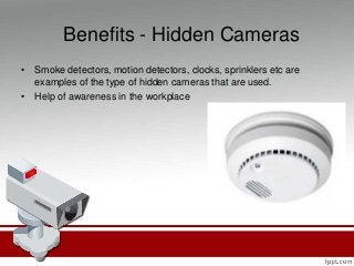 Benefits - Hidden Cameras
• Smoke detectors, motion detectors, clocks, sprinklers etc are
examples of the type of hidden cameras that are used.
• Help of awareness in the workplace
 