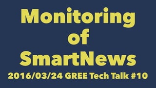 Monitoring
of
SmartNews
2016/03/24 GREE Tech Talk #10
 