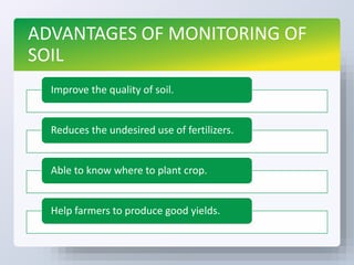 ADVANTAGES OF MONITORING OF
SOIL
Improve the quality of soil.
Reduces the undesired use of fertilizers.
Able to know where to plant crop.
Help farmers to produce good yields.
 