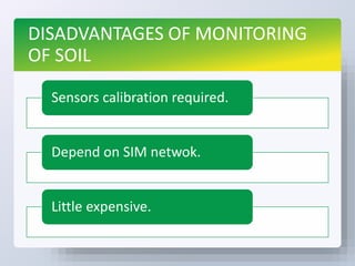 DISADVANTAGES OF MONITORING
OF SOIL
Sensors calibration required.
Depend on SIM netwok.
Little expensive.
 