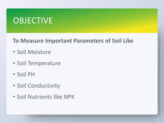 OBJECTIVE
To Measure Important Parameters of Soil Like
• Soil Moisture
• Soil Temperature
• Soil PH
• Soil Conductivity
• Soil Nutrients like NPK
 
