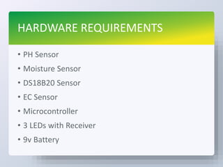 HARDWARE REQUIREMENTS
• PH Sensor
• Moisture Sensor
• DS18B20 Sensor
• EC Sensor
• Microcontroller
• 3 LEDs with Receiver
• 9v Battery
 