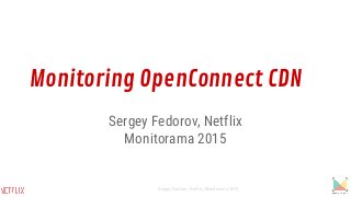 Monitoring OpenConnect CDN
Sergey Fedorov, Netflix
Monitorama 2015
Sergey Fedorov, Netflix, Monitorama 2015
 