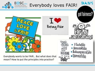 Everybody loves FAIR!
Everybody wants to be FAIR… But what does that
mean? How to put the principles into practice?
 