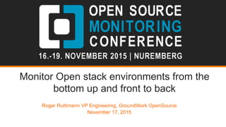 Monitor Open stack environments from the
bottom up and front to back
Roger Ruttimann VP Engineering, GroundWork OpenSource
November 17, 2015
 