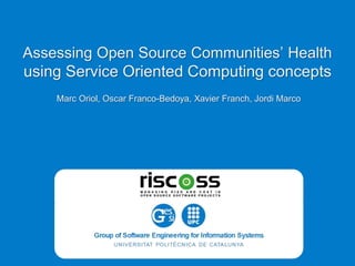 Assessing Open Source Communities’ Health
using Service Oriented Computing concepts
Marc Oriol, Oscar Franco-Bedoya, Xavier Franch, Jordi Marco
 