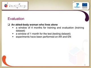 16
Evaluation
 An abled-body woman who lives alone
 a window of 4 months for training and evaluation (training
dataset)
 a window of 1 month for the test (testing dataset)
 experiments have been performed on AR and EN
 