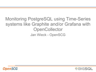 Monitoring PostgreSQL using Time-Series
systems like Graphite and/or Grafana with
OpenCollector
Jan Wieck - OpenSCG
 