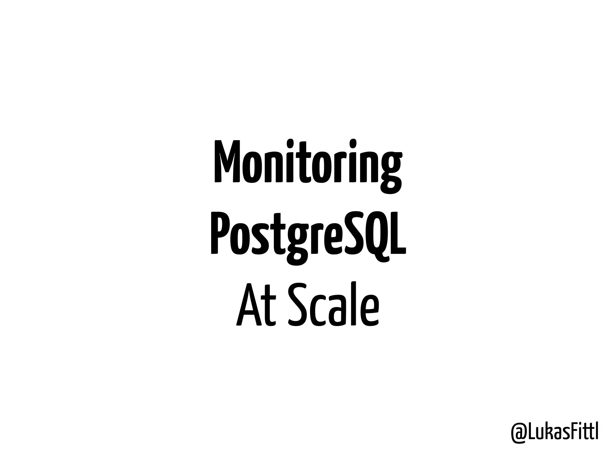 @LukasFittl Monitoring PostgreSQL At Scale 