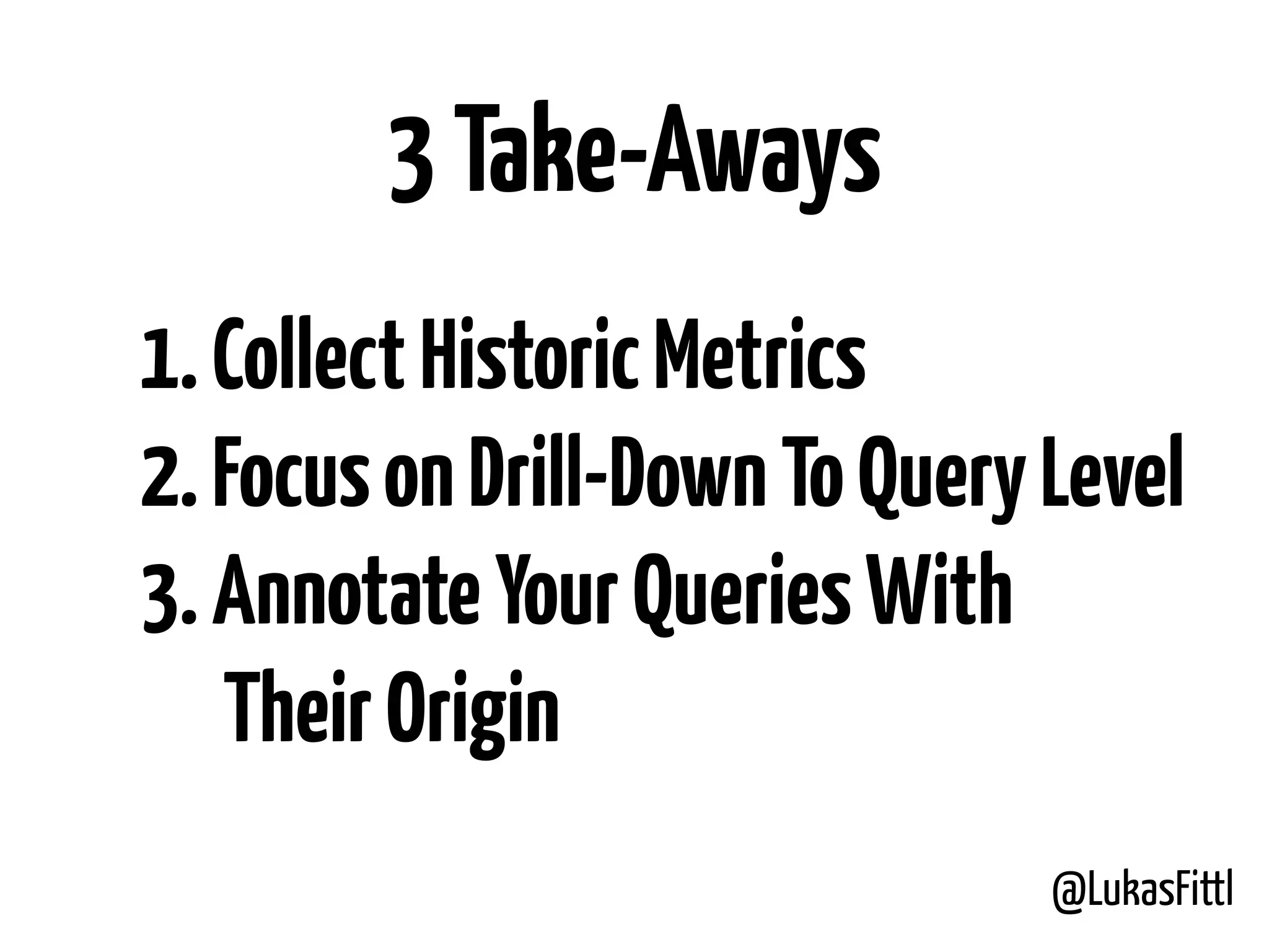 @LukasFittl 3Take-Aways 1.CollectHistoricMetrics 2.FocusonDrill-DownToQueryLevel 3.AnnotateYourQueriesWith TheirOrigin 