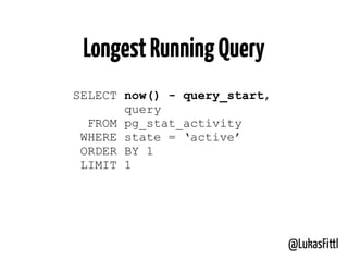 @LukasFittl
LongestRunningQuery
SELECT now() - query_start,
query
FROM pg_stat_activity 
WHERE state = ‘active’
ORDER BY 1
LIMIT 1
 