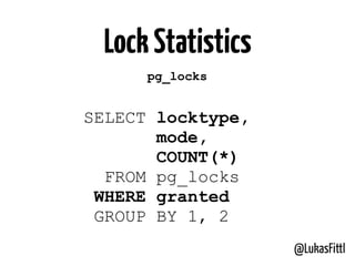 @LukasFittl
LockStatistics
pg_locks
SELECT locktype,
mode,
COUNT(*)
FROM pg_locks
WHERE granted
GROUP BY 1, 2
 