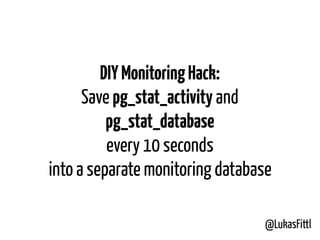 @LukasFittl
DIYMonitoringHack:
Save pg_stat_activity and
pg_stat_database
every 10 seconds
into a separate monitoring database
 