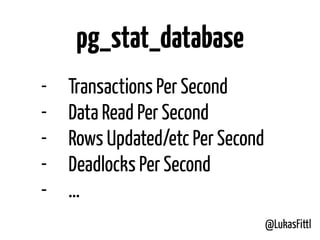 @LukasFittl
pg_stat_database
- Transactions Per Second
- Data Read Per Second
- Rows Updated/etc Per Second
- Deadlocks Per Second
- …
 