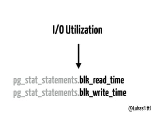 @LukasFittl
I/OUtilization
pg_stat_statements.blk_read_time
pg_stat_statements.blk_write_time
 