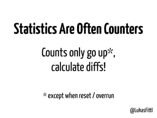 @LukasFittl
StatisticsAreOftenCounters
* except when reset / overrun
Counts only go up*, 
calculate diffs!
 