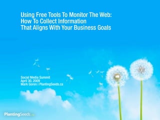 Using Free Tools To Monitor The Web:
How To Collect Information
That Aligns With Your Business Goals




Social Media Summit
April 30, 2009
Mark Goren | PlantingSeeds.ca
 