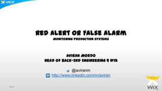 Red Alert Or False Alarm
Monitoring Production Systems
Aviran Mordo
Head Of Back-End Engineering @ Wix
@aviranm
http://www.linkedin.com/in/aviran
http://www.aviransplace.com
01:21
 