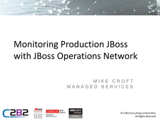 Monitoring Production JBoss
with JBoss Operations Network

                  MIKE CROFT
            MANAGED SERVICES




                         © C2B2 Consulting Limited 2012
                                    All Rights Reserved
 
