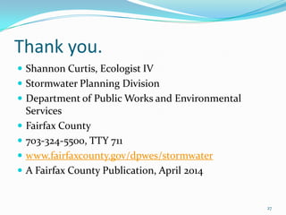 Thank you.
 Shannon Curtis, Ecologist IV
 Stormwater Planning Division
 Department of Public Works and Environmental
Services
 Fairfax County
 703-324-5500, TTY 711
 www.fairfaxcounty.gov/dpwes/stormwater
 A Fairfax County Publication, April 2014
27
 