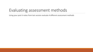 Evaluating assessment methods
Using your post it notes from last session evaluate 4 different assessment methods
 