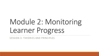 Module 2: Monitoring
Learner Progress
SESSION 3: THEORIES AND PRINCIPLES
 
