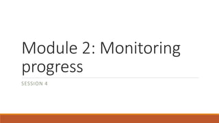 Module 2: Monitoring
progress
SESSION 4
 