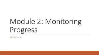 Module 2: Monitoring
Progress
SESSION 6
 