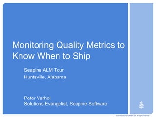 © 2010 Seapine Software, Inc. All rights reserved. Monitoring Quality Metrics to Know When to Ship Seapine ALM Tour Huntsville, Alabama  Peter VarholSolutions Evangelist, Seapine Software 