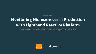WEBINAR
Monitoring Microservices in Production  
with Lightbend Reactive Platform
Duncan Devore (@ironfish) & Henrik Engström (@h3nk3)
 
