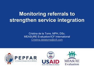 Monitoring referrals to
strengthen service integration
Cristina de la Torre, MPH, DSc.
MEASURE Evaluation/ICF International
Cristina.delatorre@icfi.com

 