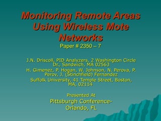 Monitoring Remote Areas Using Wireless Mote Networks Paper # 2350 – 7 J.N. Driscoll, PID Analyzers, 2 Washington Circle Dr., Sandwich, MA 02563 H. Gimenez, P. Hogan, W. Johnson, N. Perova, P. Perov, J. (Stinchfield) Fernandez Suffolk University, 41 Temple Street, Boston, MA, 02114  Presented At Pittsburgh Conference- Orlando, FL 