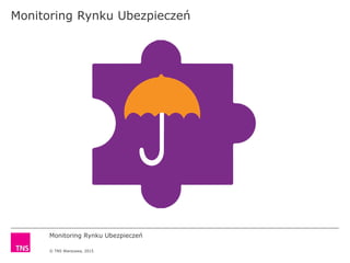 Monitoring Rynku Ubezpieczeń
© TNS Warszawa, 2015
Monitoring Rynku Ubezpieczeń
 