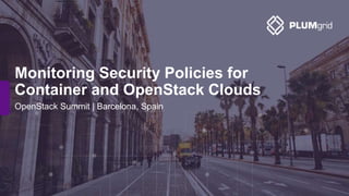 OpenStack Summit | Barcelona, Spain
Monitoring Security Policies for
Container and OpenStack Clouds
 