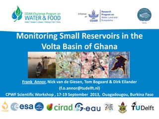A Partner
of
Monitoring Small Reservoirs in the
Volta Basin of Ghana
Frank Annor, Nick van de Giesen, Tom Bogaard & Dirk Eilander
(f.o.annor@tudelft.nl)
CPWF Scientific Workshop , 17-19 September 2013, Ouagadougou, Burkina Faso
 