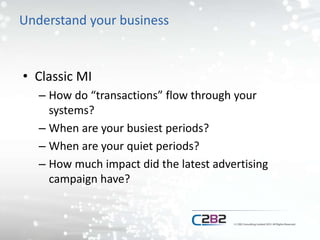 Understand your business
• Classic MI
– How do “transactions” flow through your
systems?
– When are your busiest periods?
– When are your quiet periods?
– How much impact did the latest advertising
campaign have?
 