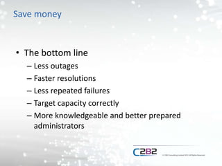 Save money
• The bottom line
– Less outages
– Faster resolutions
– Less repeated failures
– Target capacity correctly
– More knowledgeable and better prepared
administrators
 