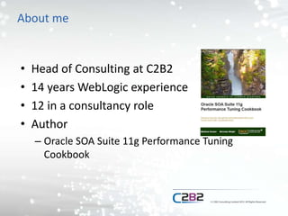 About me
• Head of Consulting at C2B2
• 14 years WebLogic experience
• 12 in a consultancy role
• Author
– Oracle SOA Suite 11g Performance Tuning
Cookbook
 