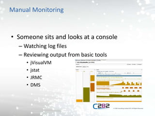Manual Monitoring
• Someone sits and looks at a console
– Watching log files
– Reviewing output from basic tools
• jVisualVM
• jstat
• JRMC
• DMS
 
