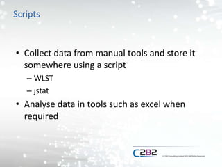 Scripts
• Collect data from manual tools and store it
somewhere using a script
– WLST
– jstat
• Analyse data in tools such as excel when
required
 