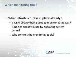 Which monitoring tool?
• What infrastructure is in place already?
– Is OEM already being used to monitor databases?
– Is Nagios already in use by operating system
teams?
– Who controls the monitoring tools?
 