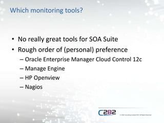 Which monitoring tools?
• No really great tools for SOA Suite
• Rough order of (personal) preference
– Oracle Enterprise Manager Cloud Control 12c
– Manage Engine
– HP Openview
– Nagios
 