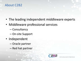 About C2B2
• The leading independent middleware experts
• Middleware professional services
– Consultancy
– On-site Support
• Independent
– Oracle partner
– Red hat partner
 